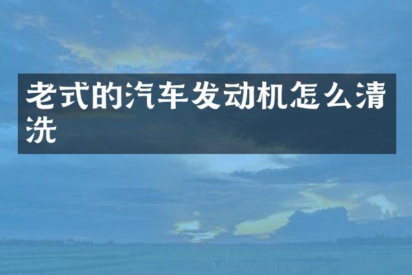 老式的汽车发动机怎么清洗