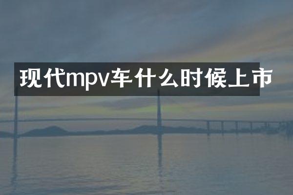 现代mpv车什么时候上市