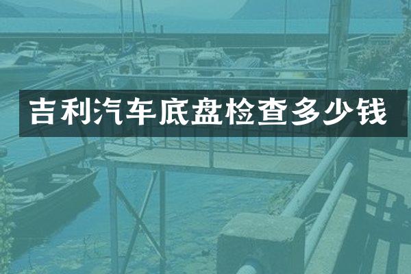 吉利汽车底盘检查多少钱