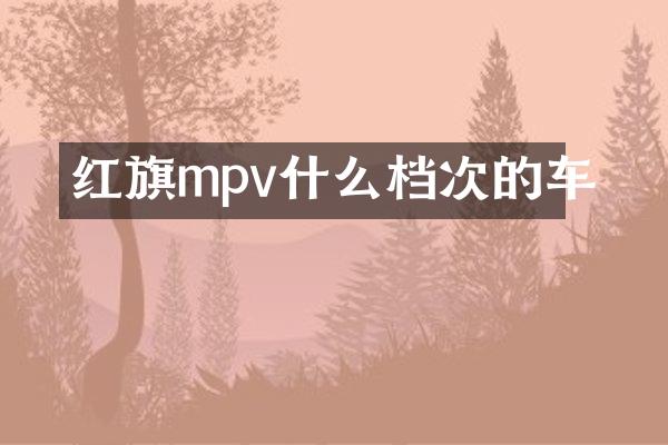 红旗mpv什么档次的车
