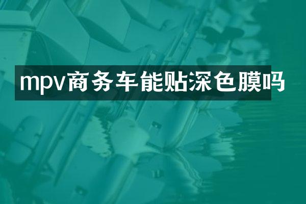 mpv商务车能贴深色膜吗