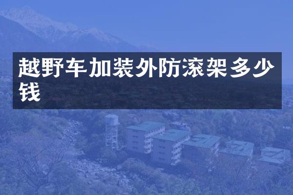 越野车加装外防滚架多少钱
