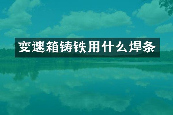 变速箱铸铁用什么焊条