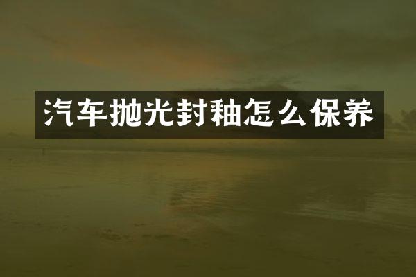 汽车抛光封釉怎么保养