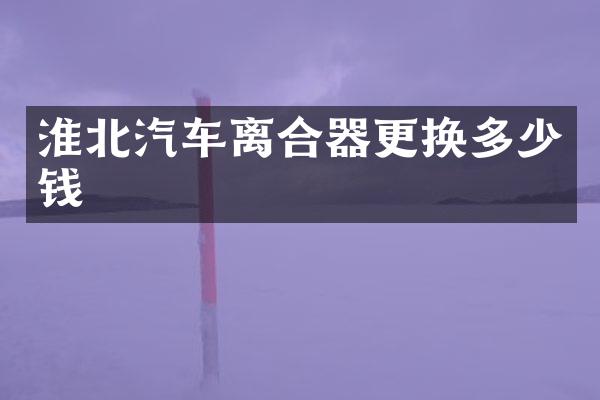 淮北汽车离合器更换多少钱