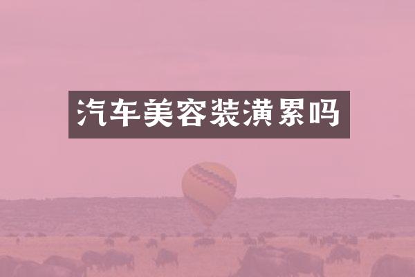 汽车美容装潢累吗
