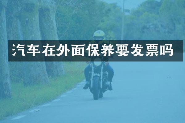 汽车在外面保养要发票吗