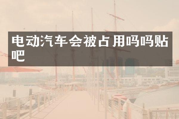 电动汽车会被占用吗吗贴吧