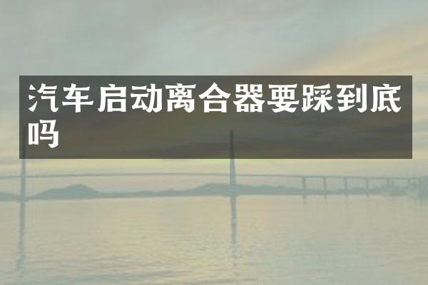 汽车启动离合器要踩到底吗