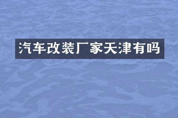 汽车改装厂家天津有吗