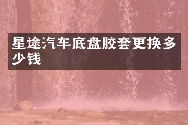 星途汽车底盘胶套更换多少钱