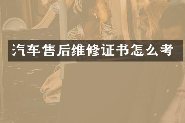 汽车售后维修证书怎么考