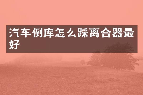 汽车倒库怎么踩离合器最好