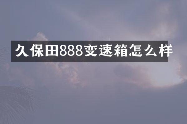 久保田888变速箱怎么样