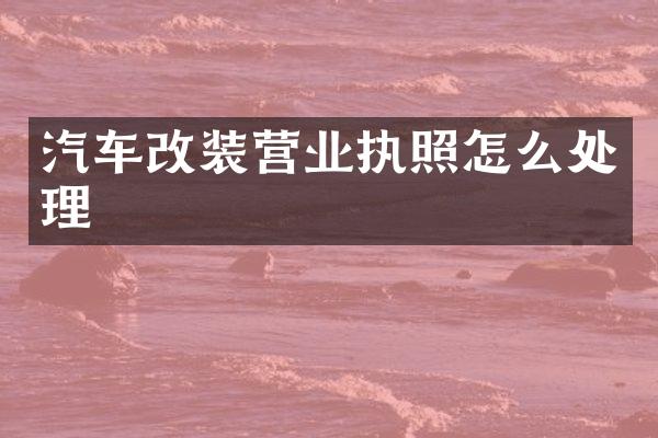 汽车改装营业执照怎么处理