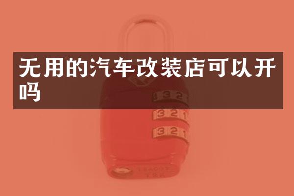 无用的汽车改装店可以开吗