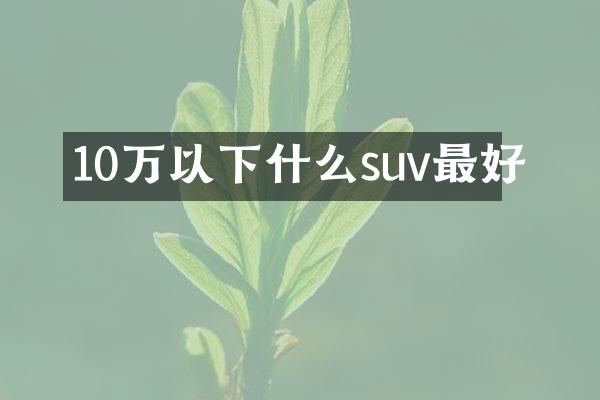 10万以下什么suv最好