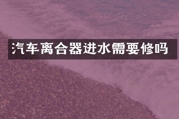 汽车离合器进水需要修吗