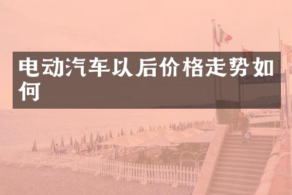 电动汽车以后价格走势如何