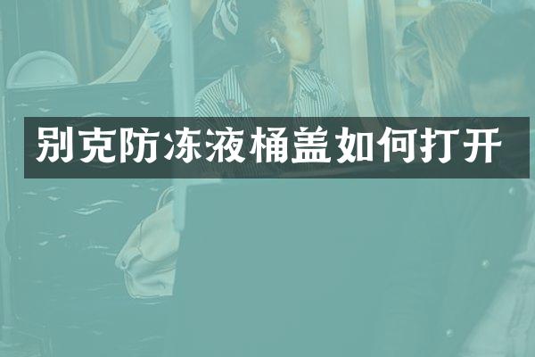 别克防冻液桶盖如何打开
