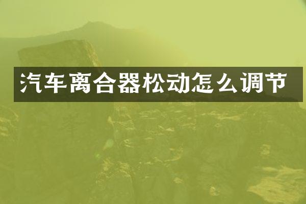 汽车离合器松动怎么调节