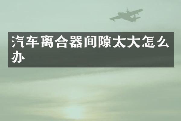 汽车离合器间隙太大怎么办