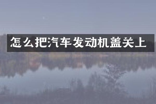 怎么把汽车发动机盖关上