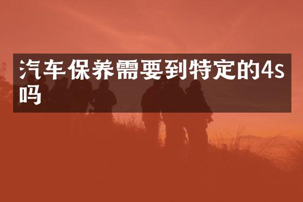 汽车保养需要到特定的4s店吗