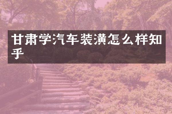甘肃学汽车装潢怎么样知乎