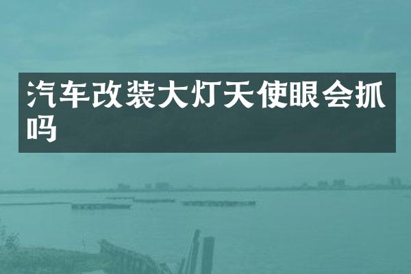 汽车改装大灯天使眼会抓吗