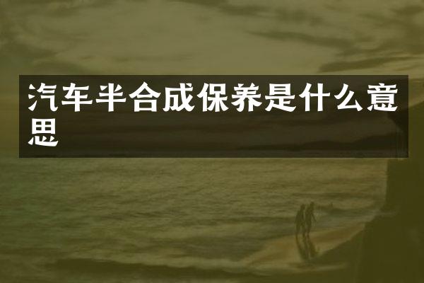 汽车半合成保养是什么意思