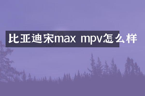比亚迪宋max mpv怎么样