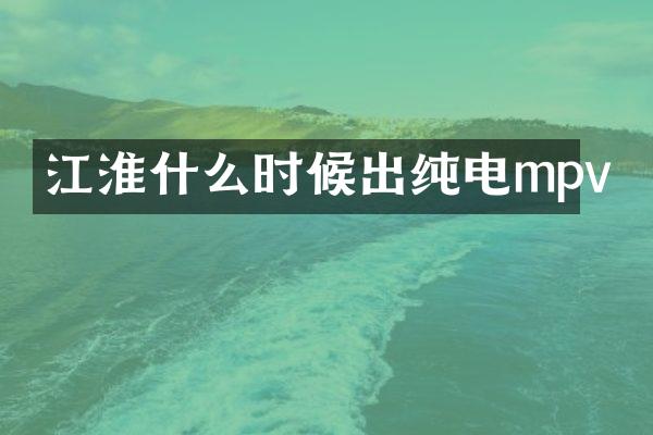 江淮什么时候出纯电mpv