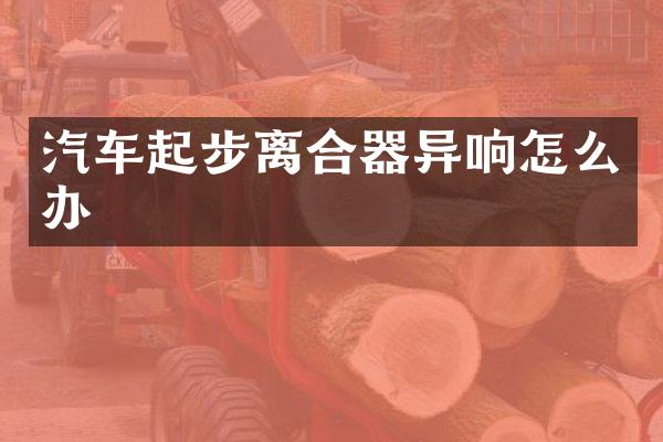 汽车起步离合器异响怎么办