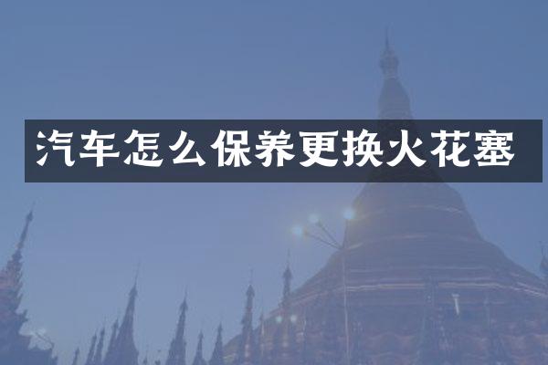 汽车怎么保养更换火花塞