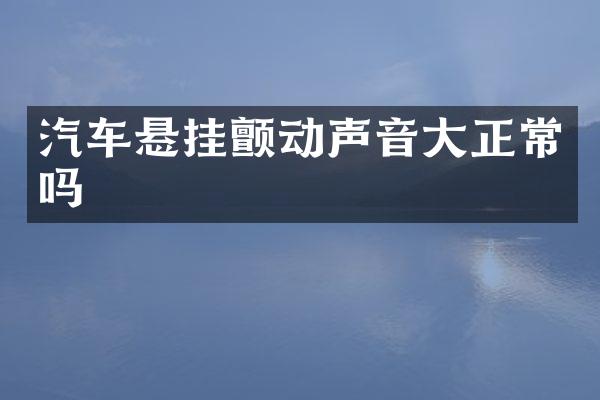 汽车悬挂颤动声音大正常吗