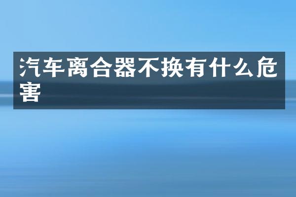 汽车离合器不换有什么危害