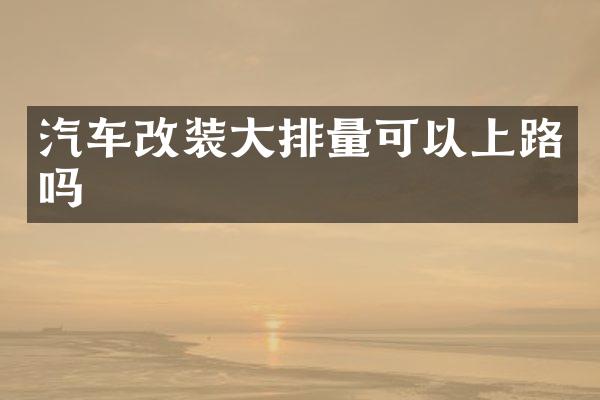 汽车改装大排量可以上路吗