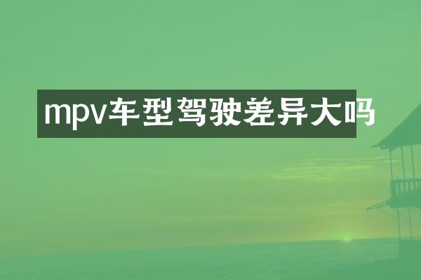 mpv车型驾驶差异大吗