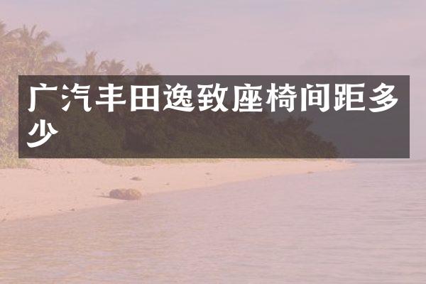 广汽丰田逸致座椅间距多少
