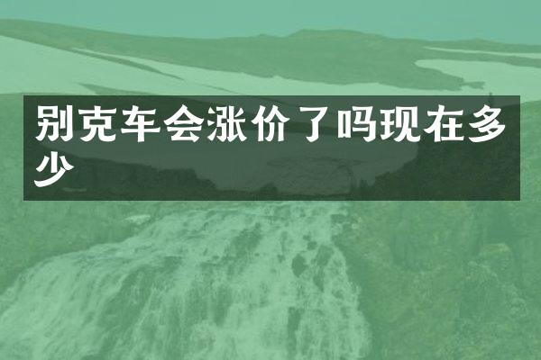别克车会涨价了吗现在多少