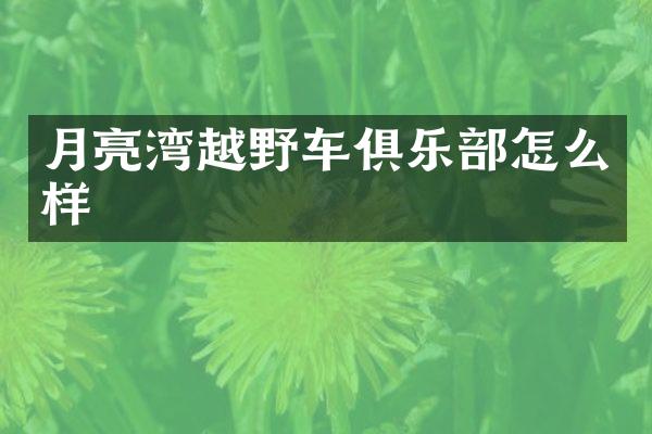 月亮湾越野车俱乐部怎么样