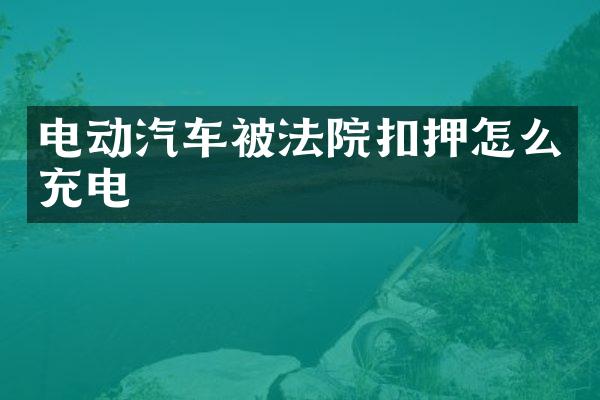 电动汽车被法院扣押怎么充电