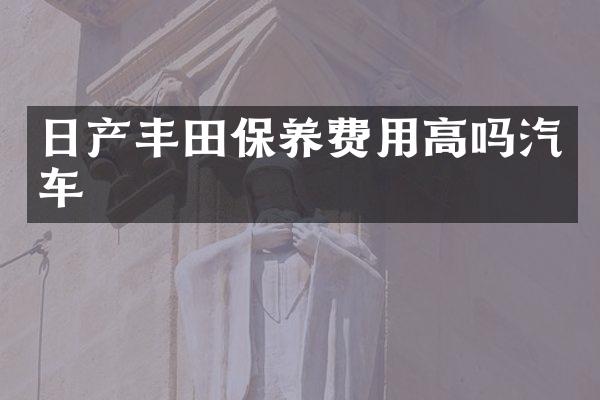 日产丰田保养费用高吗汽车