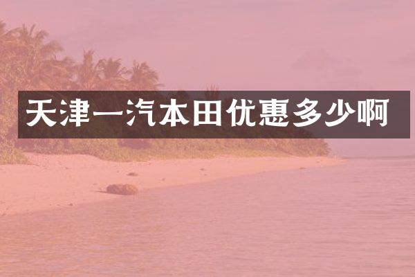 天津一汽本田优惠多少啊