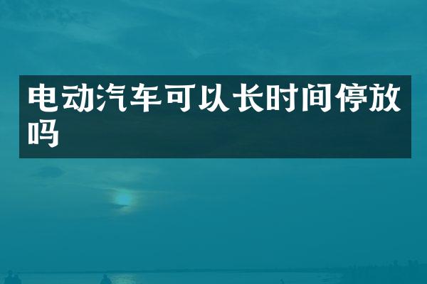 电动汽车可以长时间停放吗