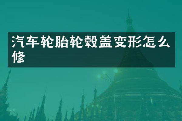 汽车轮胎轮毂盖变形怎么修