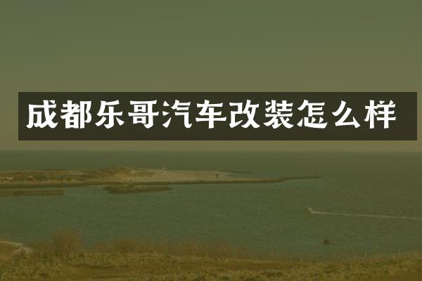 成都乐哥汽车改装怎么样