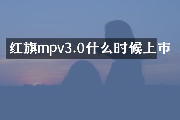 红旗mpv3.0什么时候上市