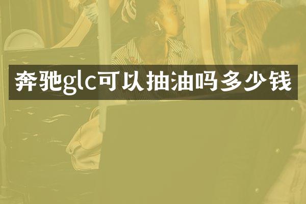 奔驰glc可以抽油吗多少钱